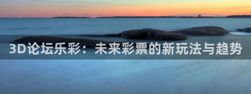 WG电子3代理：3D论坛乐彩：未来彩票的新玩法与趋势